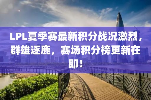 LPL夏季赛最新积分战况激烈，群雄逐鹿，赛场积分榜更新在即！