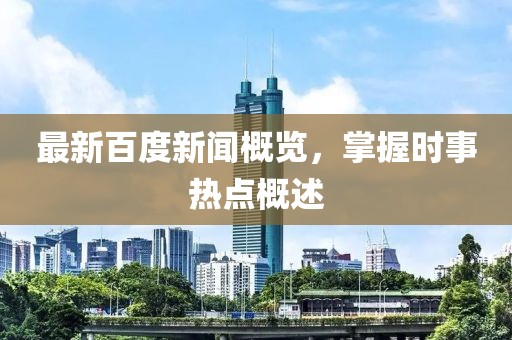 最新百度新闻概览，掌握时事热点概述