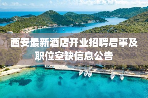 西安最新酒店开业招聘启事及职位空缺信息公告