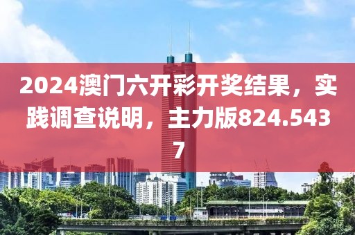 2024澳门六开彩开奖结果，实践调查说明，主力版824.5437