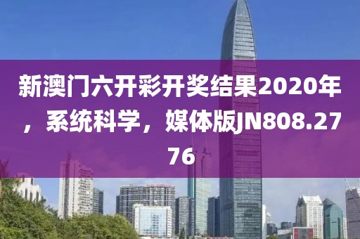 新澳门六开彩开奖结果2020年，系统科学，媒体版JN808.2776