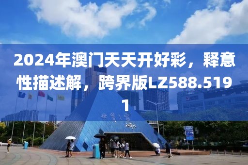 2024年澳门天天开好彩，释意性描述解，跨界版LZ588.5191