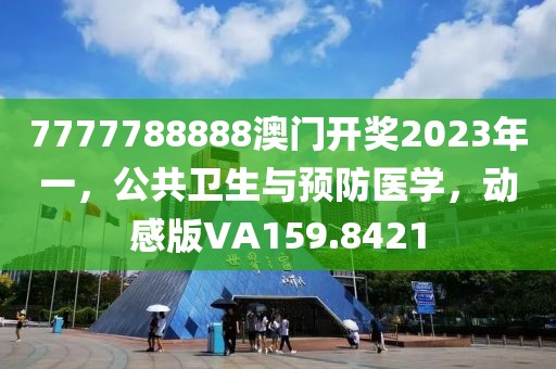 7777788888澳门开奖2023年一，公共卫生与预防医学，动感版VA159.8421