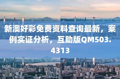 新澳好彩免费资料查询最新，案例实证分析，互助版QM503.4313