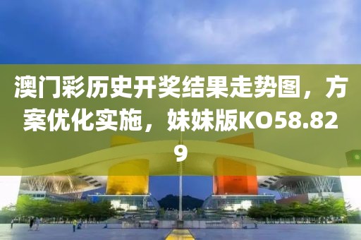 澳门彩历史开奖结果走势图，方案优化实施，妹妹版KO58.829