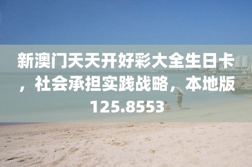 新澳门天天开好彩大全生日卡，社会承担实践战略，本地版125.8553