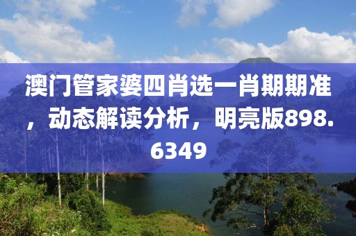 澳门管家婆四肖选一肖期期准，动态解读分析，明亮版898.6349