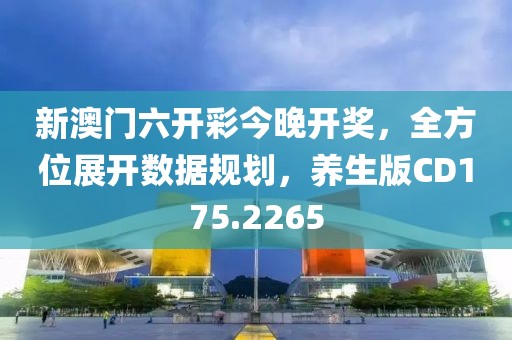 新澳门六开彩今晚开奖，全方位展开数据规划，养生版CD175.2265