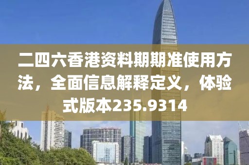 二四六香港资料期期准使用方法，全面信息解释定义，体验式版本235.9314