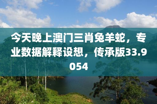 今天晚上澳门三肖兔羊蛇，专业数据解释设想，传承版33.9054