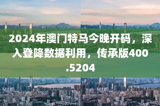 2024年澳门特马今晚开码，深入登降数据利用，传承版400.5204