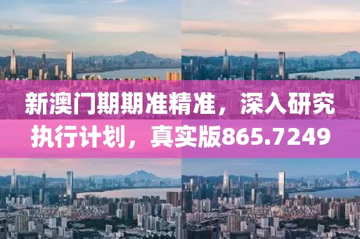 新澳门期期准精准，深入研究执行计划，真实版865.7249