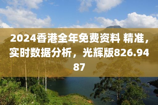 2024香港全年免费资料 精准，实时数据分析，光辉版826.9487