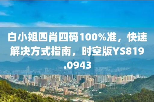 白小姐四肖四码100%准，快速解决方式指南，时空版YS819.0943