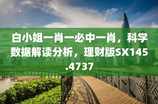 白小姐一肖一必中一肖，科学数据解读分析，理财版SX145.4737
