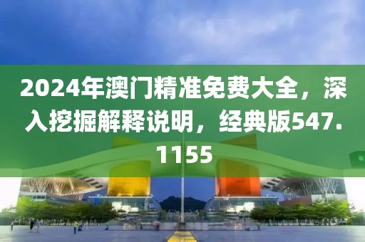 2024年澳门精准免费大全，深入挖掘解释说明，经典版547.1155