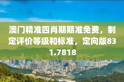 澳门精准四肖期期准免费，制定评价等级和标准，定向版831.7818