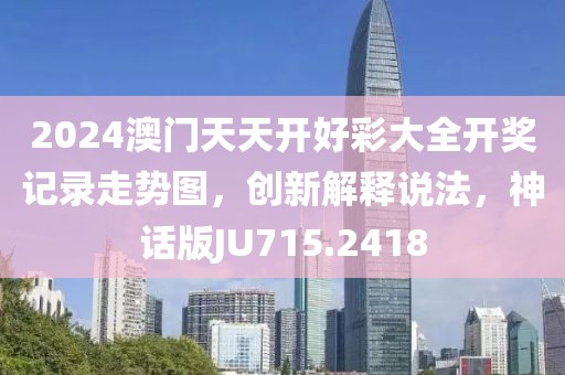 2024澳门天天开好彩大全开奖记录走势图，创新解释说法，神话版JU715.2418
