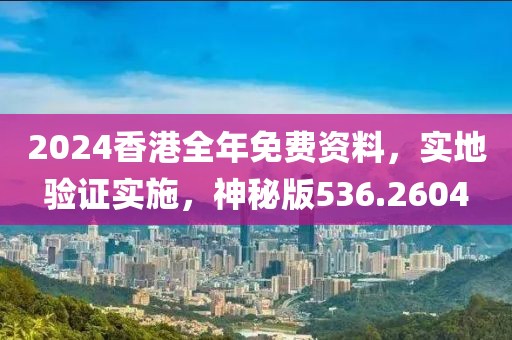 2024香港全年免费资料，实地验证实施，神秘版536.2604