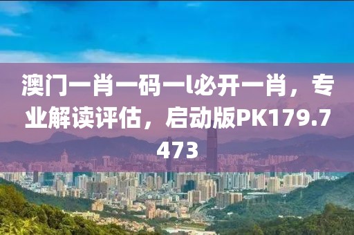 澳门一肖一码一l必开一肖，专业解读评估，启动版PK179.7473