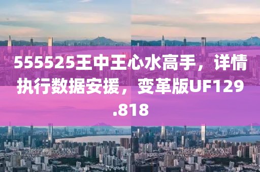 555525王中王心水高手，详情执行数据安援，变革版UF129.818