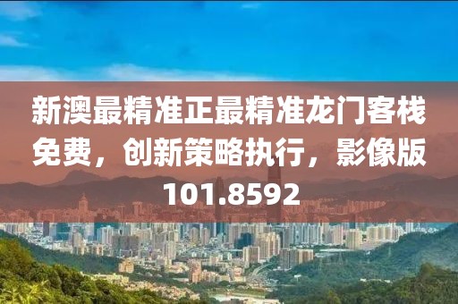 新澳最精准正最精准龙门客栈免费，创新策略执行，影像版101.8592