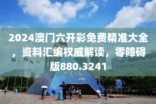 2024澳门六开彩免费精准大全，资料汇编权威解读，零障碍版880.3241