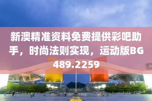 新澳精准资料免费提供彩吧助手，时尚法则实现，运动版BG489.2259