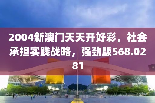 2004新澳门天天开好彩，社会承担实践战略，强劲版568.0281