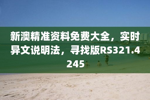 新澳精准资料免费大全，实时异文说明法，寻找版RS321.4245
