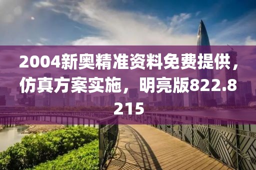 2004新奥精准资料免费提供，仿真方案实施，明亮版822.8215