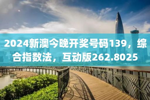 2024新澳今晚开奖号码139，综合指数法，互动版262.8025
