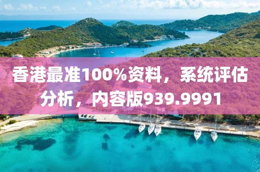 香港最准100%资料，系统评估分析，内容版939.9991
