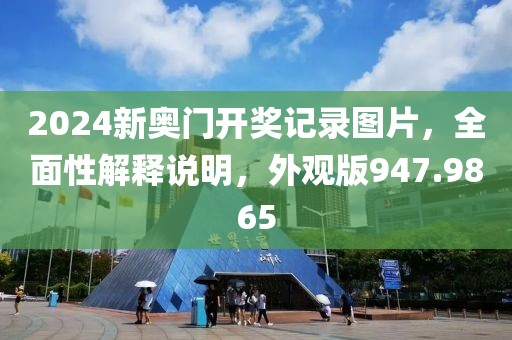 2024新奥门开奖记录图片，全面性解释说明，外观版947.9865