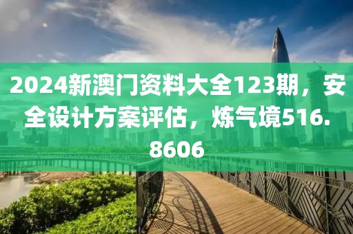 2024新澳门资料大全123期，安全设计方案评估，炼气境516.8606
