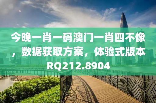 今晚一肖一码澳门一肖四不像，数据获取方案，体验式版本RQ212.8904