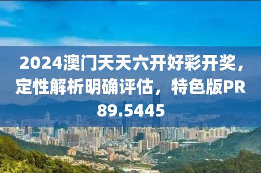 2024澳门天天六开好彩开奖，定性解析明确评估，特色版PR89.5445