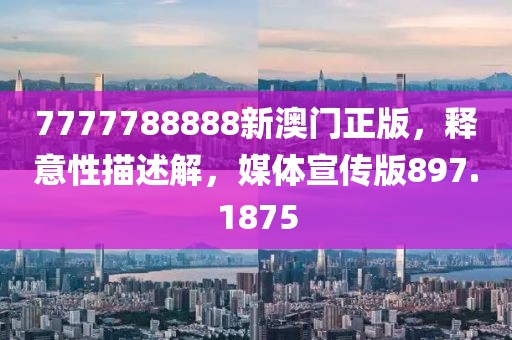 7777788888新澳门正版，释意性描述解，媒体宣传版897.1875
