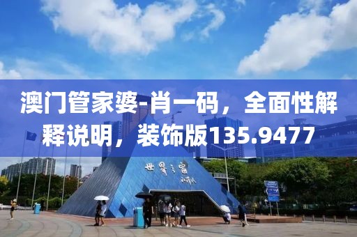 澳门管家婆-肖一码，全面性解释说明，装饰版135.9477