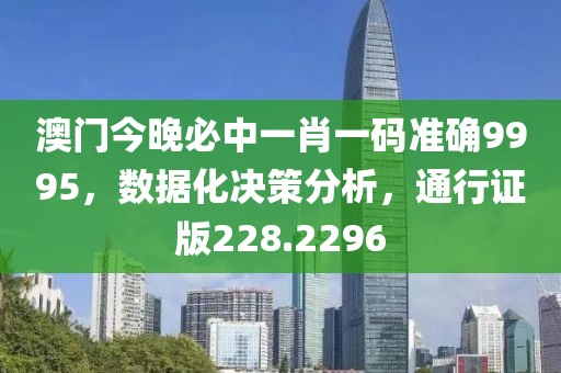 澳门今晚必中一肖一码准确9995，数据化决策分析，通行证版228.2296
