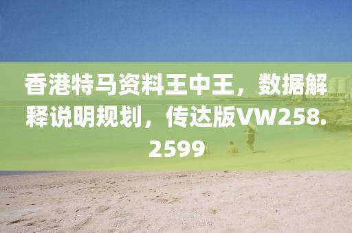 香港特马资料王中王，数据解释说明规划，传达版VW258.2599