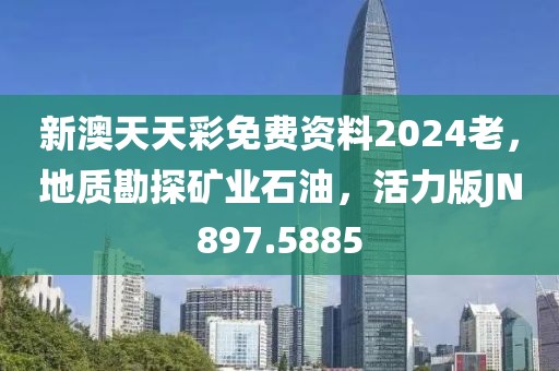 新澳天天彩免费资料2024老，地质勘探矿业石油，活力版JN897.5885