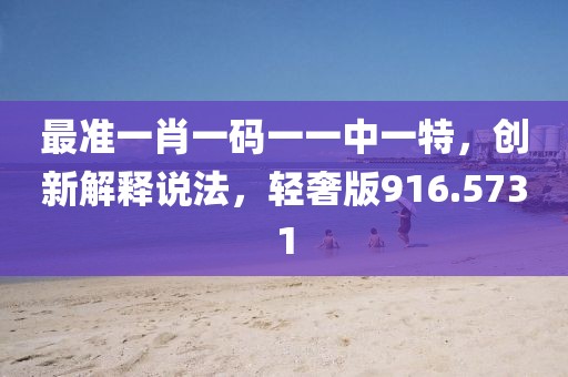 最准一肖一码一一中一特，创新解释说法，轻奢版916.5731