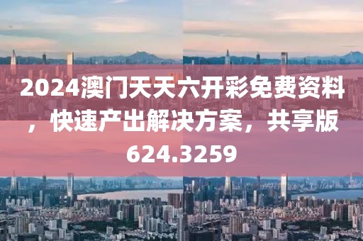 2024澳门天天六开彩免费资料，快速产出解决方案，共享版624.3259