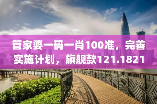 管家婆一码一肖100准，完善实施计划，旗舰款121.1821