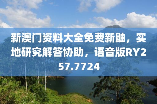 新澳门资料大全免费新鼬，实地研究解答协助，语音版RY257.7724