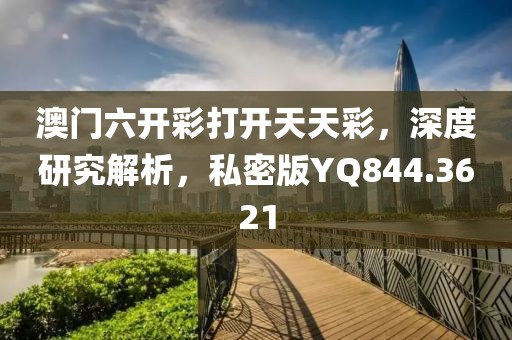 澳门六开彩打开天天彩，深度研究解析，私密版YQ844.3621