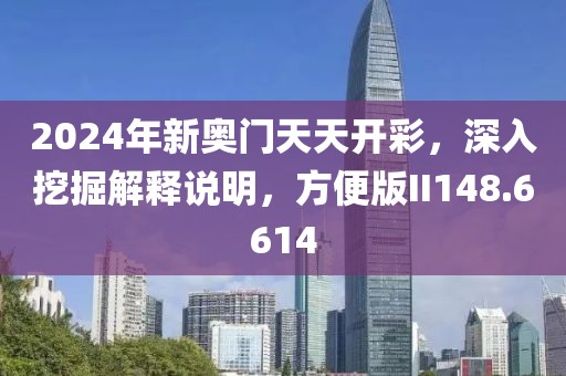 2024年新奥门天天开彩，深入挖掘解释说明，方便版II148.6614