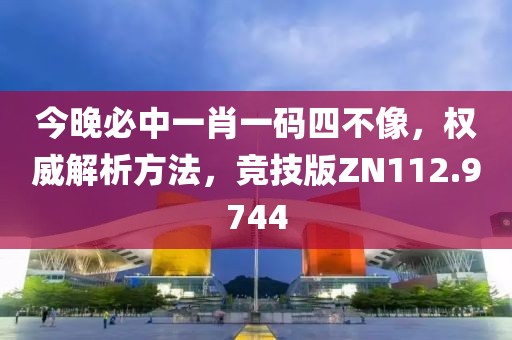今晚必中一肖一码四不像，权威解析方法，竞技版ZN112.9744