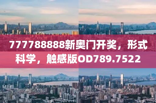 777788888新奥门开奖，形式科学，触感版OD789.7522